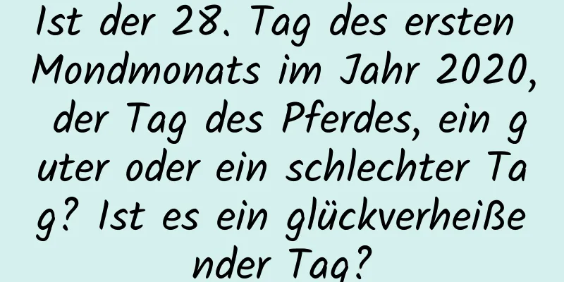 Ist der 28. Tag des ersten Mondmonats im Jahr 2020, der Tag des Pferdes, ein guter oder ein schlechter Tag? Ist es ein glückverheißender Tag?