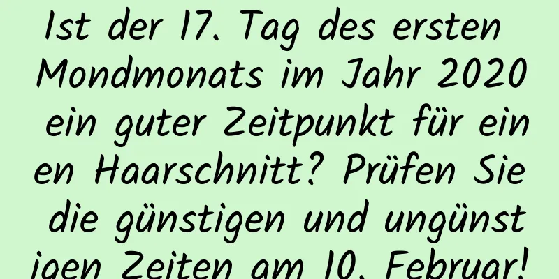 Ist der 17. Tag des ersten Mondmonats im Jahr 2020 ein guter Zeitpunkt für einen Haarschnitt? Prüfen Sie die günstigen und ungünstigen Zeiten am 10. Februar!