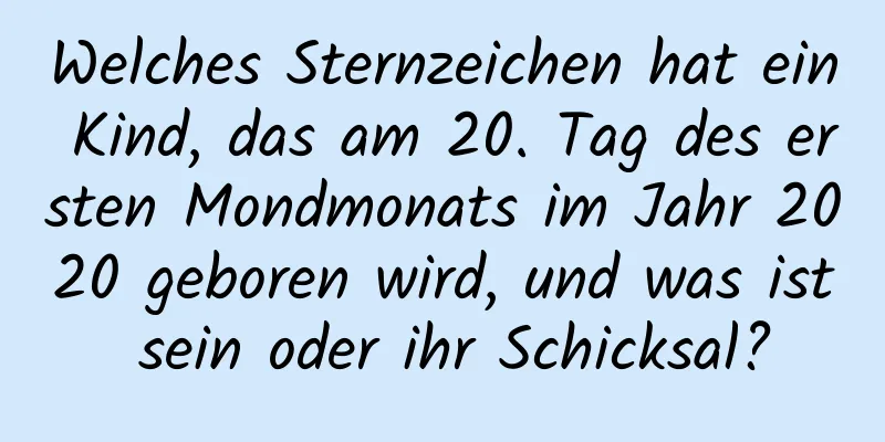 Welches Sternzeichen hat ein Kind, das am 20. Tag des ersten Mondmonats im Jahr 2020 geboren wird, und was ist sein oder ihr Schicksal?