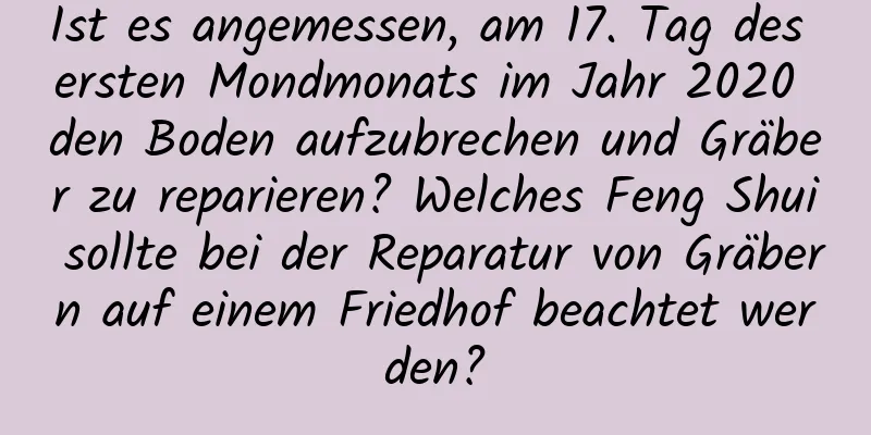 Ist es angemessen, am 17. Tag des ersten Mondmonats im Jahr 2020 den Boden aufzubrechen und Gräber zu reparieren? Welches Feng Shui sollte bei der Reparatur von Gräbern auf einem Friedhof beachtet werden?