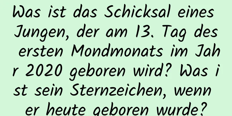 Was ist das Schicksal eines Jungen, der am 13. Tag des ersten Mondmonats im Jahr 2020 geboren wird? Was ist sein Sternzeichen, wenn er heute geboren wurde?