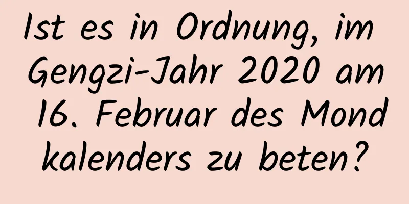 Ist es in Ordnung, im Gengzi-Jahr 2020 am 16. Februar des Mondkalenders zu beten?