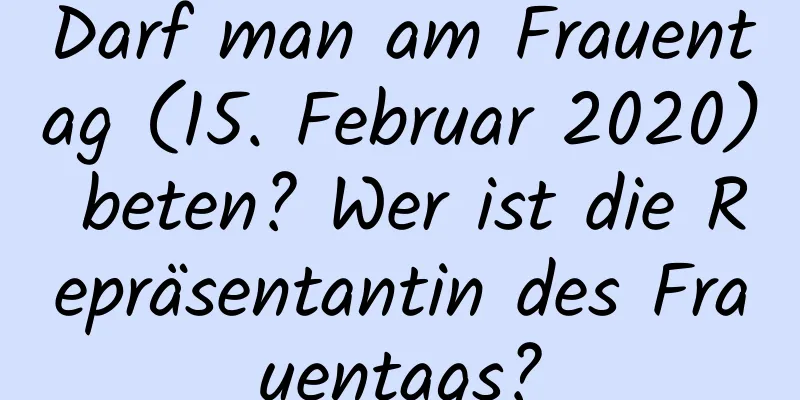 Darf man am Frauentag (15. Februar 2020) beten? Wer ist die Repräsentantin des Frauentags?