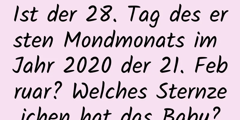 Ist der 28. Tag des ersten Mondmonats im Jahr 2020 der 21. Februar? Welches Sternzeichen hat das Baby?