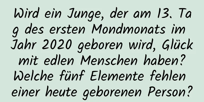 Wird ein Junge, der am 13. Tag des ersten Mondmonats im Jahr 2020 geboren wird, Glück mit edlen Menschen haben? Welche fünf Elemente fehlen einer heute geborenen Person?