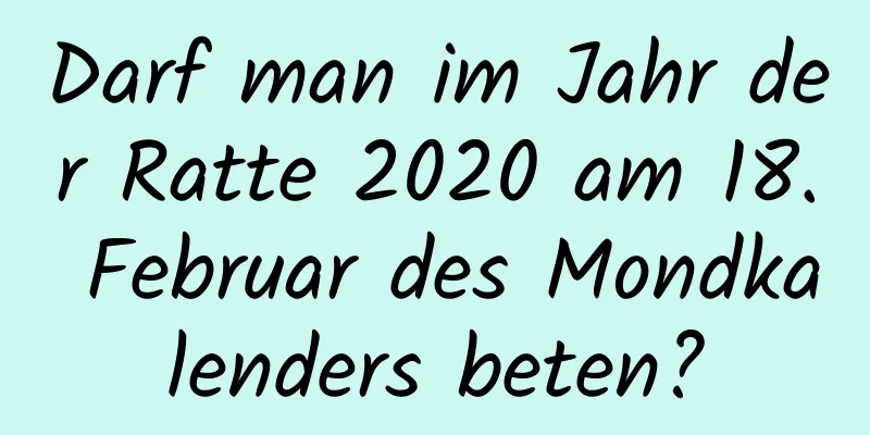 Darf man im Jahr der Ratte 2020 am 18. Februar des Mondkalenders beten?