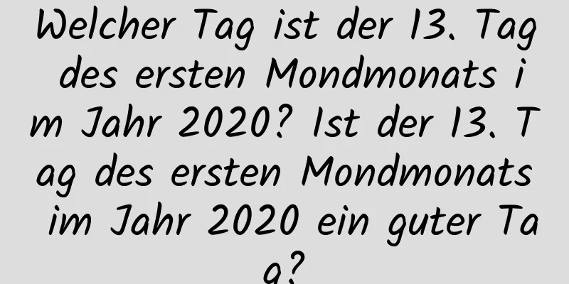 Welcher Tag ist der 13. Tag des ersten Mondmonats im Jahr 2020? Ist der 13. Tag des ersten Mondmonats im Jahr 2020 ein guter Tag?