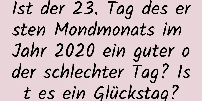 Ist der 23. Tag des ersten Mondmonats im Jahr 2020 ein guter oder schlechter Tag? Ist es ein Glückstag?