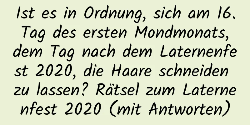 Ist es in Ordnung, sich am 16. Tag des ersten Mondmonats, dem Tag nach dem Laternenfest 2020, die Haare schneiden zu lassen? Rätsel zum Laternenfest 2020 (mit Antworten)