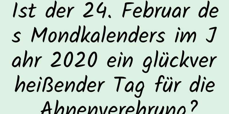 Ist der 24. Februar des Mondkalenders im Jahr 2020 ein glückverheißender Tag für die Ahnenverehrung?