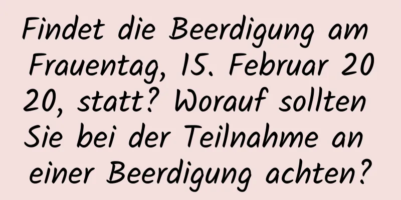 Findet die Beerdigung am Frauentag, 15. Februar 2020, statt? Worauf sollten Sie bei der Teilnahme an einer Beerdigung achten?