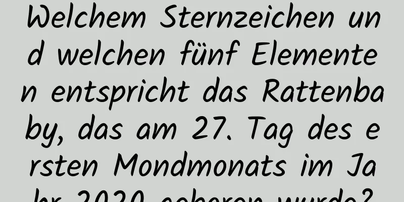 Welchem ​​Sternzeichen und welchen fünf Elementen entspricht das Rattenbaby, das am 27. Tag des ersten Mondmonats im Jahr 2020 geboren wurde?