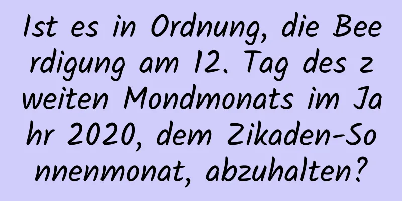 Ist es in Ordnung, die Beerdigung am 12. Tag des zweiten Mondmonats im Jahr 2020, dem Zikaden-Sonnenmonat, abzuhalten?