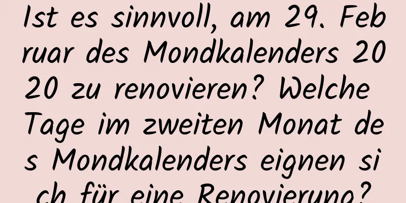 Ist es sinnvoll, am 29. Februar des Mondkalenders 2020 zu renovieren? Welche Tage im zweiten Monat des Mondkalenders eignen sich für eine Renovierung?