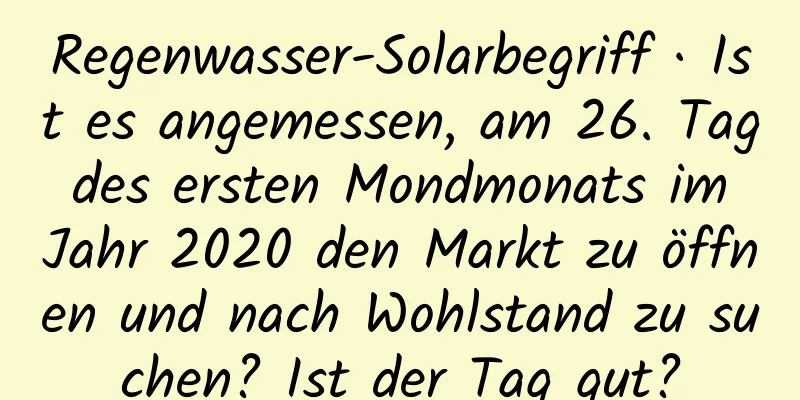 Regenwasser-Solarbegriff · Ist es angemessen, am 26. Tag des ersten Mondmonats im Jahr 2020 den Markt zu öffnen und nach Wohlstand zu suchen? Ist der Tag gut?