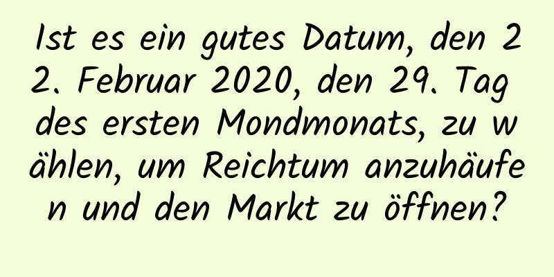 Ist es ein gutes Datum, den 22. Februar 2020, den 29. Tag des ersten Mondmonats, zu wählen, um Reichtum anzuhäufen und den Markt zu öffnen?