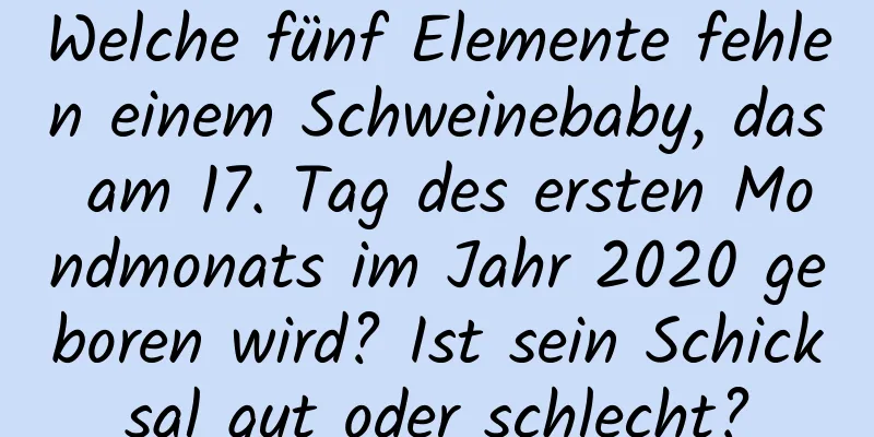 Welche fünf Elemente fehlen einem Schweinebaby, das am 17. Tag des ersten Mondmonats im Jahr 2020 geboren wird? Ist sein Schicksal gut oder schlecht?