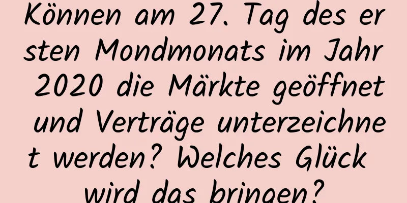 Können am 27. Tag des ersten Mondmonats im Jahr 2020 die Märkte geöffnet und Verträge unterzeichnet werden? Welches Glück wird das bringen?