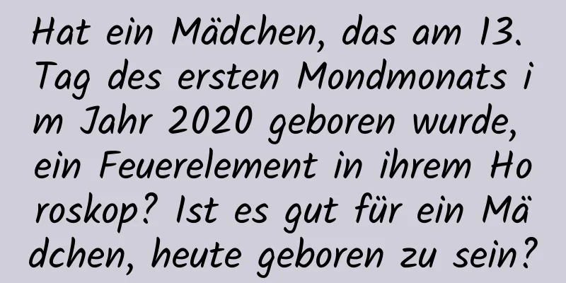 Hat ein Mädchen, das am 13. Tag des ersten Mondmonats im Jahr 2020 geboren wurde, ein Feuerelement in ihrem Horoskop? Ist es gut für ein Mädchen, heute geboren zu sein?