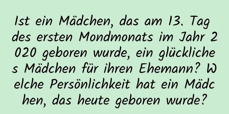 Ist ein Mädchen, das am 13. Tag des ersten Mondmonats im Jahr 2020 geboren wurde, ein glückliches Mädchen für ihren Ehemann? Welche Persönlichkeit hat ein Mädchen, das heute geboren wurde?