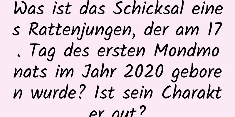 Was ist das Schicksal eines Rattenjungen, der am 17. Tag des ersten Mondmonats im Jahr 2020 geboren wurde? Ist sein Charakter gut?