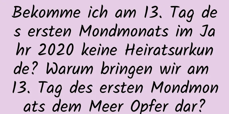 Bekomme ich am 13. Tag des ersten Mondmonats im Jahr 2020 keine Heiratsurkunde? Warum bringen wir am 13. Tag des ersten Mondmonats dem Meer Opfer dar?