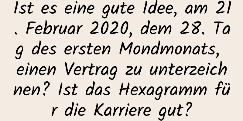 Ist es eine gute Idee, am 21. Februar 2020, dem 28. Tag des ersten Mondmonats, einen Vertrag zu unterzeichnen? Ist das Hexagramm für die Karriere gut?