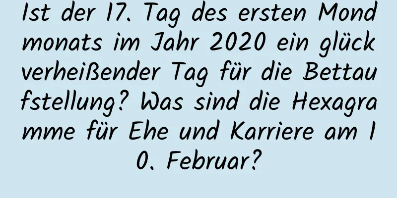 Ist der 17. Tag des ersten Mondmonats im Jahr 2020 ein glückverheißender Tag für die Bettaufstellung? Was sind die Hexagramme für Ehe und Karriere am 10. Februar?