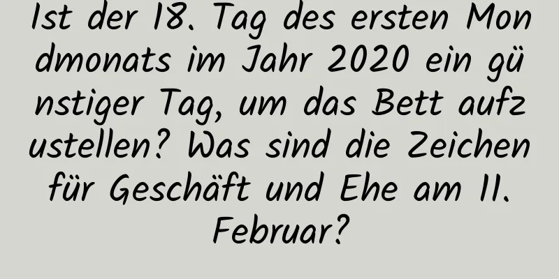 Ist der 18. Tag des ersten Mondmonats im Jahr 2020 ein günstiger Tag, um das Bett aufzustellen? Was sind die Zeichen für Geschäft und Ehe am 11. Februar?