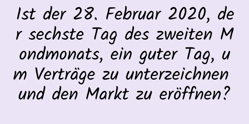 Ist der 28. Februar 2020, der sechste Tag des zweiten Mondmonats, ein guter Tag, um Verträge zu unterzeichnen und den Markt zu eröffnen?