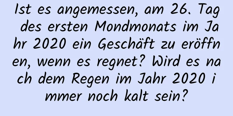 Ist es angemessen, am 26. Tag des ersten Mondmonats im Jahr 2020 ein Geschäft zu eröffnen, wenn es regnet? Wird es nach dem Regen im Jahr 2020 immer noch kalt sein?