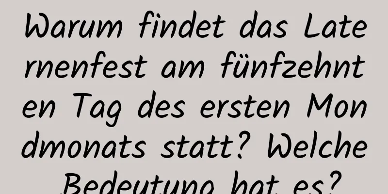 Warum findet das Laternenfest am fünfzehnten Tag des ersten Mondmonats statt? Welche Bedeutung hat es?