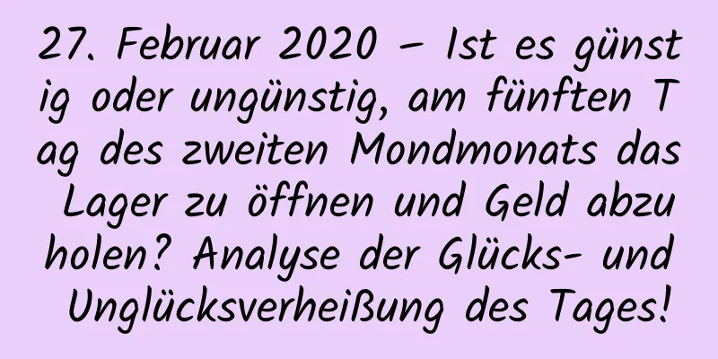 27. Februar 2020 – Ist es günstig oder ungünstig, am fünften Tag des zweiten Mondmonats das Lager zu öffnen und Geld abzuholen? Analyse der Glücks- und Unglücksverheißung des Tages!