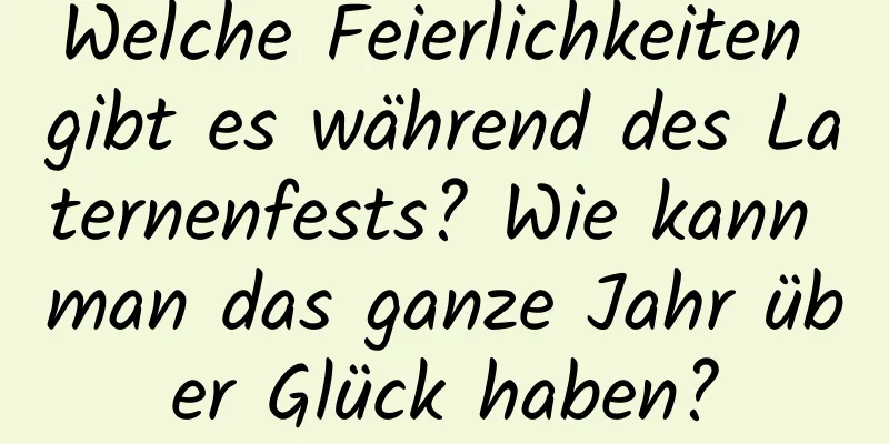 Welche Feierlichkeiten gibt es während des Laternenfests? Wie kann man das ganze Jahr über Glück haben?