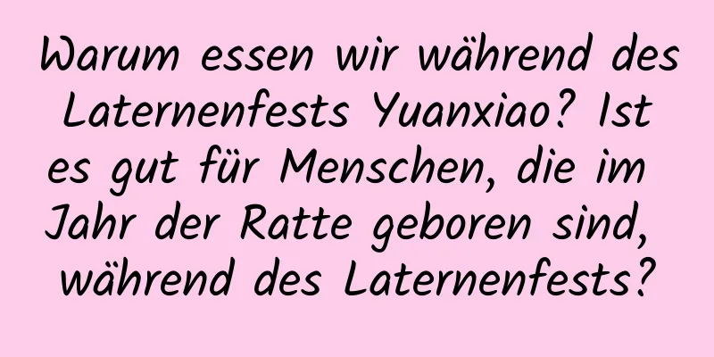 Warum essen wir während des Laternenfests Yuanxiao? Ist es gut für Menschen, die im Jahr der Ratte geboren sind, während des Laternenfests?