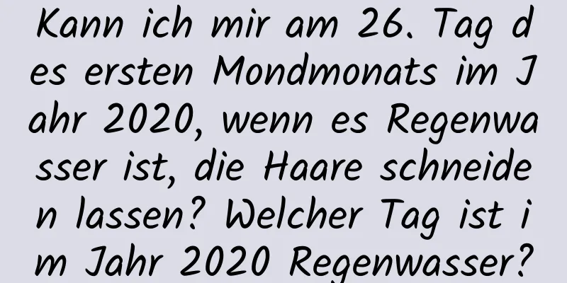 Kann ich mir am 26. Tag des ersten Mondmonats im Jahr 2020, wenn es Regenwasser ist, die Haare schneiden lassen? Welcher Tag ist im Jahr 2020 Regenwasser?