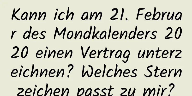 Kann ich am 21. Februar des Mondkalenders 2020 einen Vertrag unterzeichnen? Welches Sternzeichen passt zu mir?