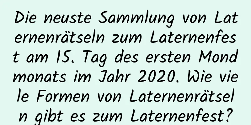 Die neuste Sammlung von Laternenrätseln zum Laternenfest am 15. Tag des ersten Mondmonats im Jahr 2020. Wie viele Formen von Laternenrätseln gibt es zum Laternenfest?