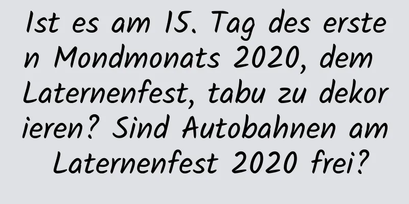 Ist es am 15. Tag des ersten Mondmonats 2020, dem Laternenfest, tabu zu dekorieren? Sind Autobahnen am Laternenfest 2020 frei?