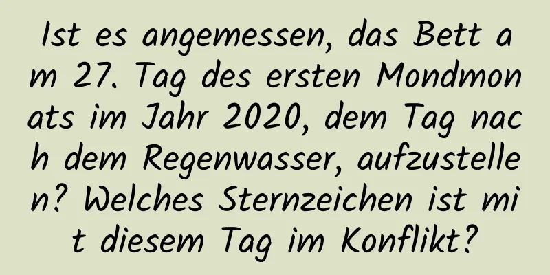 Ist es angemessen, das Bett am 27. Tag des ersten Mondmonats im Jahr 2020, dem Tag nach dem Regenwasser, aufzustellen? Welches Sternzeichen ist mit diesem Tag im Konflikt?