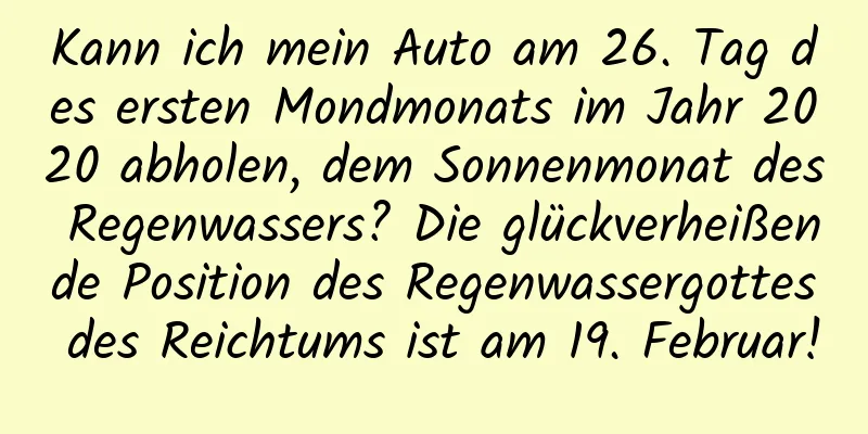 Kann ich mein Auto am 26. Tag des ersten Mondmonats im Jahr 2020 abholen, dem Sonnenmonat des Regenwassers? Die glückverheißende Position des Regenwassergottes des Reichtums ist am 19. Februar!