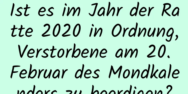 Ist es im Jahr der Ratte 2020 in Ordnung, Verstorbene am 20. Februar des Mondkalenders zu beerdigen?