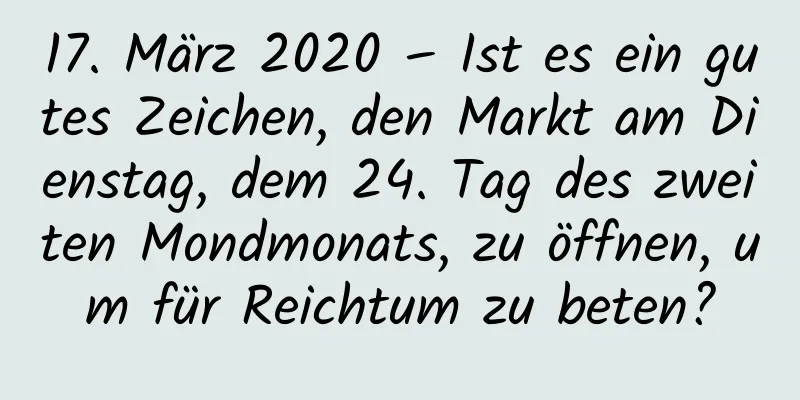 17. März 2020 – Ist es ein gutes Zeichen, den Markt am Dienstag, dem 24. Tag des zweiten Mondmonats, zu öffnen, um für Reichtum zu beten?