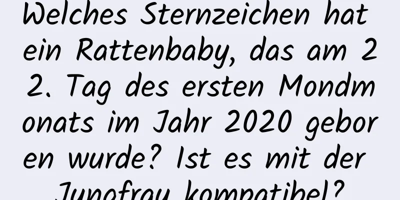 Welches Sternzeichen hat ein Rattenbaby, das am 22. Tag des ersten Mondmonats im Jahr 2020 geboren wurde? Ist es mit der Jungfrau kompatibel?