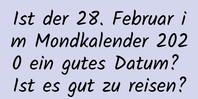 Ist der 28. Februar im Mondkalender 2020 ein gutes Datum? Ist es gut zu reisen?