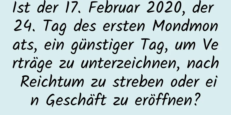 Ist der 17. Februar 2020, der 24. Tag des ersten Mondmonats, ein günstiger Tag, um Verträge zu unterzeichnen, nach Reichtum zu streben oder ein Geschäft zu eröffnen?