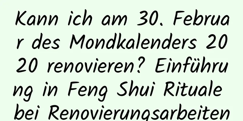 Kann ich am 30. Februar des Mondkalenders 2020 renovieren? Einführung in Feng Shui Rituale bei Renovierungsarbeiten