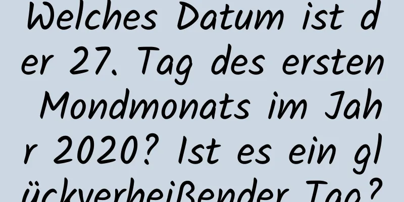 Welches Datum ist der 27. Tag des ersten Mondmonats im Jahr 2020? Ist es ein glückverheißender Tag?