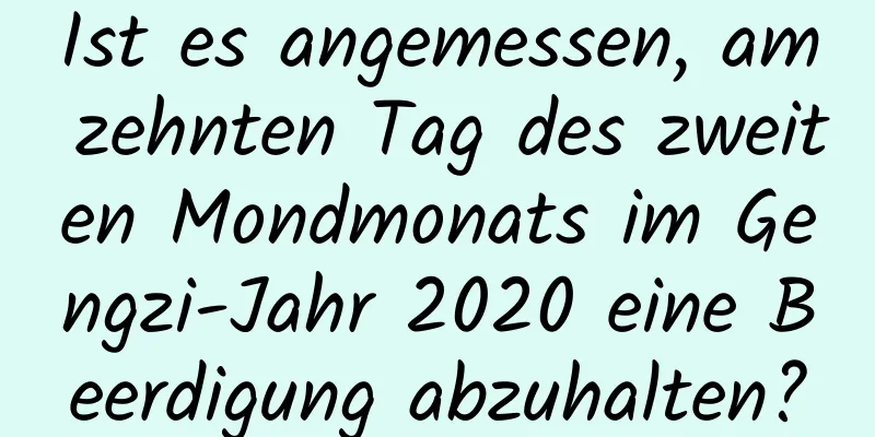 Ist es angemessen, am zehnten Tag des zweiten Mondmonats im Gengzi-Jahr 2020 eine Beerdigung abzuhalten?