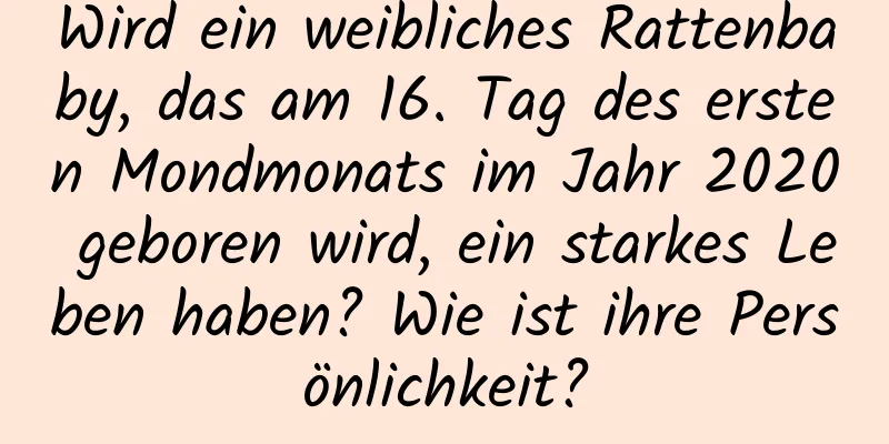 Wird ein weibliches Rattenbaby, das am 16. Tag des ersten Mondmonats im Jahr 2020 geboren wird, ein starkes Leben haben? Wie ist ihre Persönlichkeit?